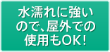 水濡れに強いので、屋外での使用もOK！