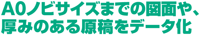 A0ノビサイズまでの図面や、厚みのある原稿をデータ化