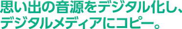 思い出の音源をデジタル化し、デジタルメディアにコピー。