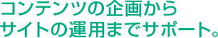 コンテンツの企画からサイトの運用までサポート。