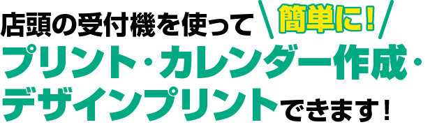 店頭の受付機を使って簡単にプリント・カレンダー作成・デザインプリントできます！