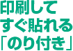 出力してすぐ貼れる「のり付き」